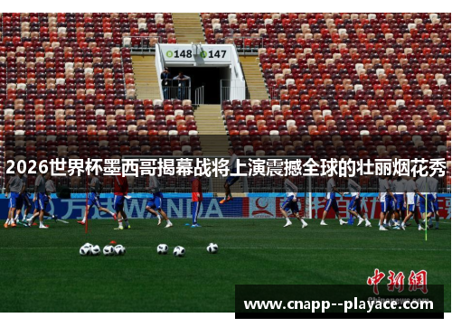 2026世界杯墨西哥揭幕战将上演震撼全球的壮丽烟花秀