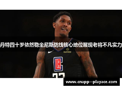 丹特四十岁依然稳坐尼斯防线核心地位展现老将不凡实力