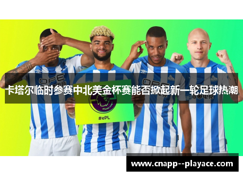 卡塔尔临时参赛中北美金杯赛能否掀起新一轮足球热潮 卡塔尔临时参赛中北美金杯赛能否掀起新一轮足球热潮