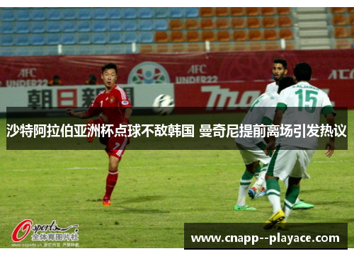 沙特阿拉伯亚洲杯点球不敌韩国 曼奇尼提前离场引发热议 沙特阿拉伯亚洲杯点球不敌韩国 曼奇尼提前离场引发热议
