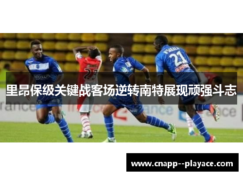 里昂保级关键战客场逆转南特展现顽强斗志