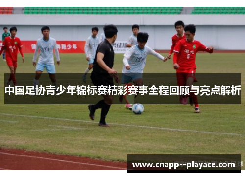 中国足协青少年锦标赛精彩赛事全程回顾与亮点解析 中国足协青少年锦标赛精彩赛事全程回顾与亮点解析
