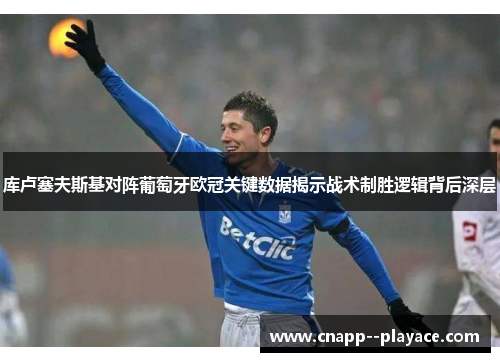 库卢塞夫斯基对阵葡萄牙欧冠关键数据揭示战术制胜逻辑背后深层 库卢塞夫斯基对阵葡萄牙欧冠关键数据揭示战术制胜逻辑背后深层