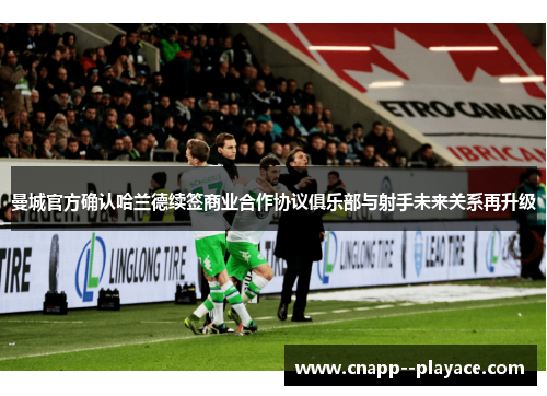 曼城官方确认哈兰德续签商业合作协议俱乐部与射手未来关系再升级